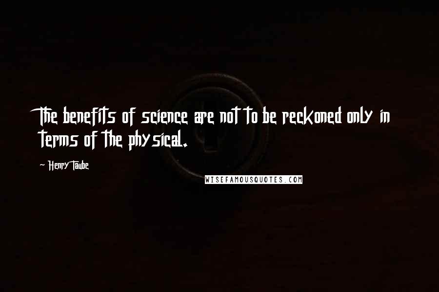 Henry Taube Quotes: The benefits of science are not to be reckoned only in terms of the physical.