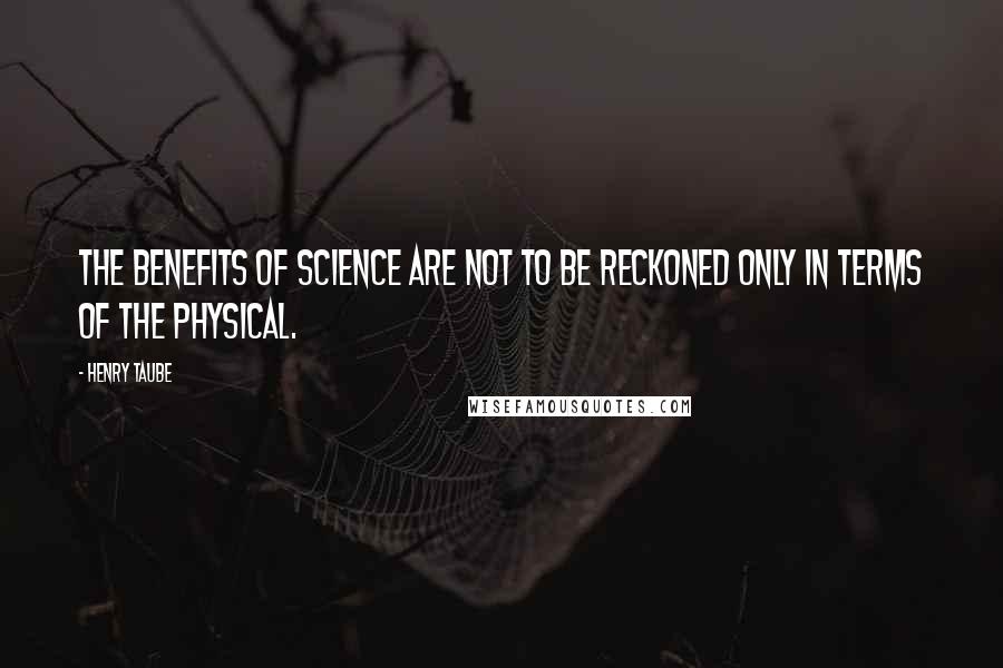 Henry Taube Quotes: The benefits of science are not to be reckoned only in terms of the physical.
