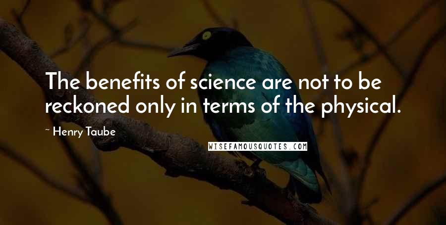 Henry Taube Quotes: The benefits of science are not to be reckoned only in terms of the physical.