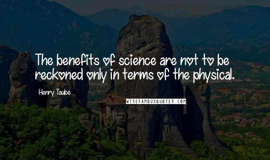 Henry Taube Quotes: The benefits of science are not to be reckoned only in terms of the physical.