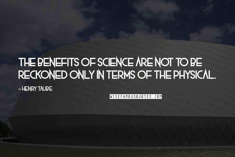 Henry Taube Quotes: The benefits of science are not to be reckoned only in terms of the physical.