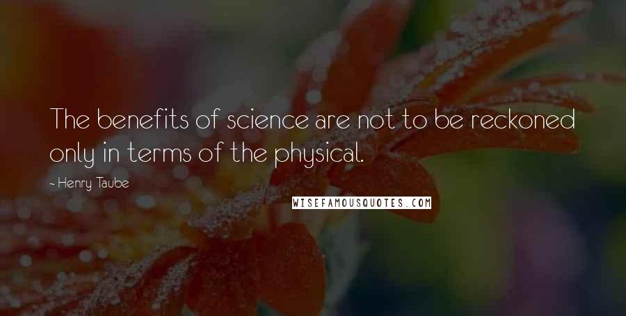 Henry Taube Quotes: The benefits of science are not to be reckoned only in terms of the physical.