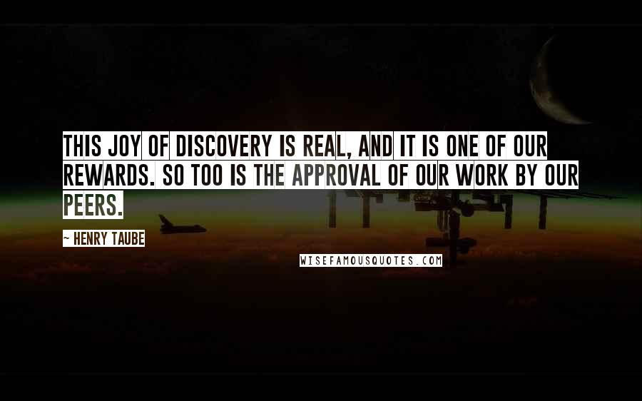 Henry Taube Quotes: This joy of discovery is real, and it is one of our rewards. So too is the approval of our work by our peers.