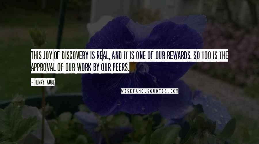 Henry Taube Quotes: This joy of discovery is real, and it is one of our rewards. So too is the approval of our work by our peers.