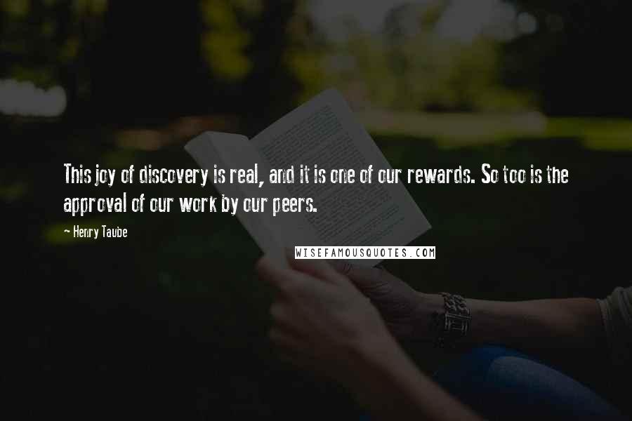 Henry Taube Quotes: This joy of discovery is real, and it is one of our rewards. So too is the approval of our work by our peers.