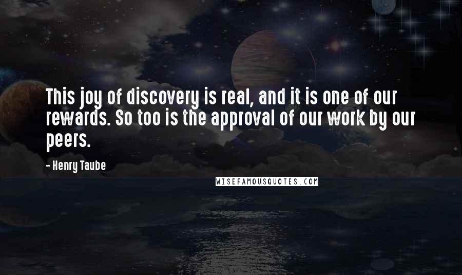 Henry Taube Quotes: This joy of discovery is real, and it is one of our rewards. So too is the approval of our work by our peers.