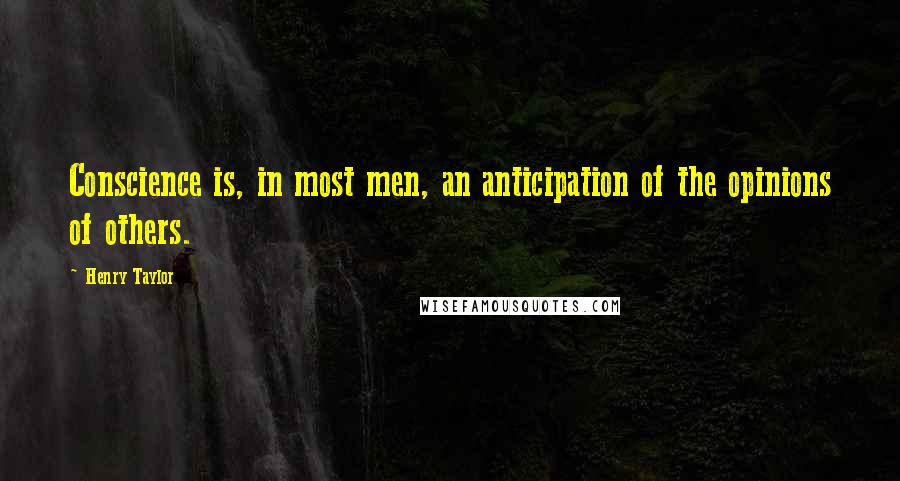 Henry Taylor Quotes: Conscience is, in most men, an anticipation of the opinions of others.