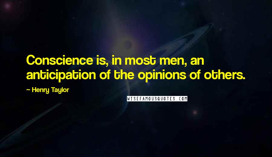 Henry Taylor Quotes: Conscience is, in most men, an anticipation of the opinions of others.