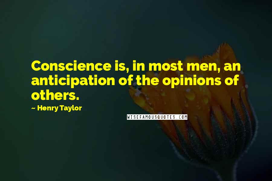 Henry Taylor Quotes: Conscience is, in most men, an anticipation of the opinions of others.