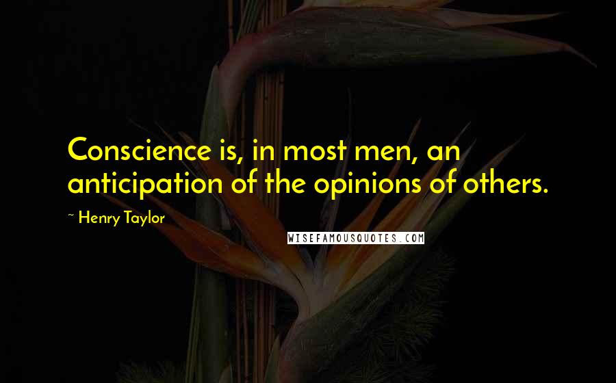 Henry Taylor Quotes: Conscience is, in most men, an anticipation of the opinions of others.