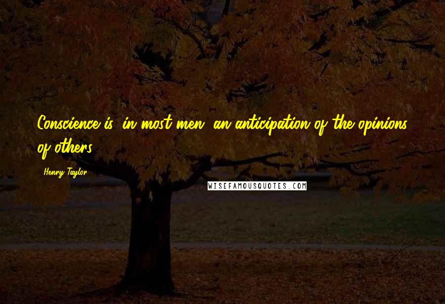 Henry Taylor Quotes: Conscience is, in most men, an anticipation of the opinions of others.