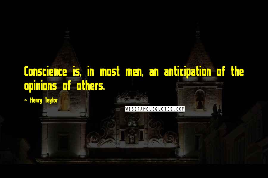 Henry Taylor Quotes: Conscience is, in most men, an anticipation of the opinions of others.