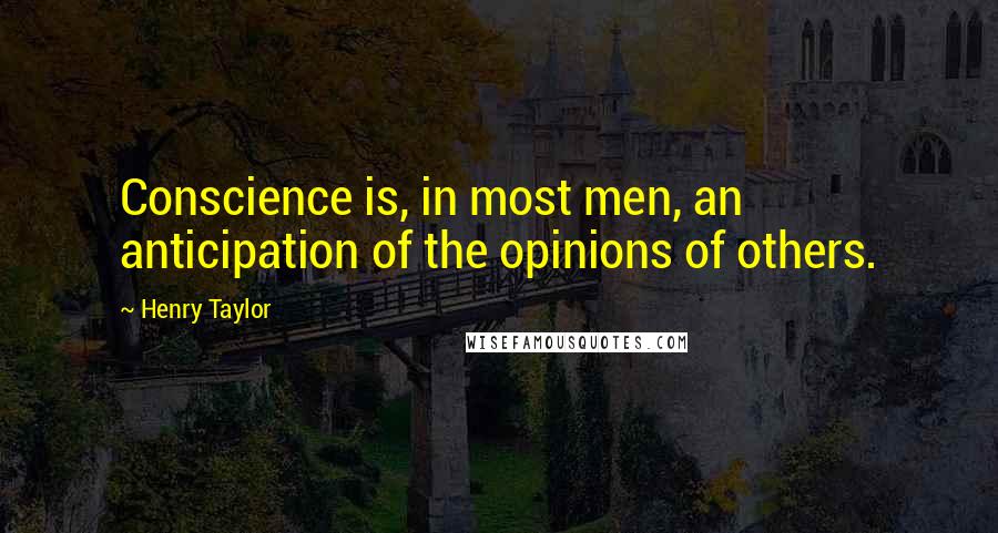 Henry Taylor Quotes: Conscience is, in most men, an anticipation of the opinions of others.