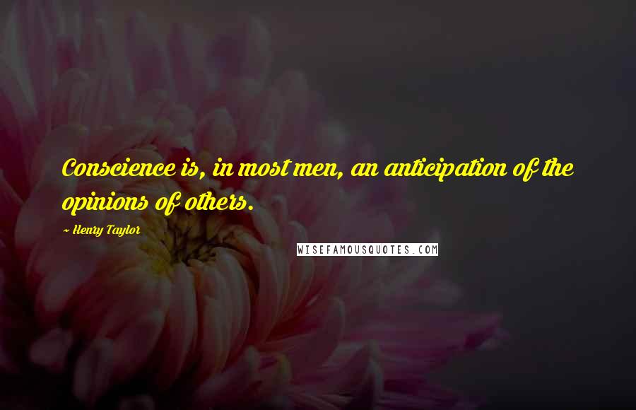 Henry Taylor Quotes: Conscience is, in most men, an anticipation of the opinions of others.