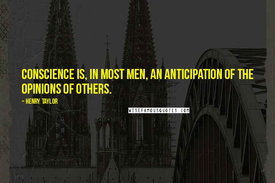 Henry Taylor Quotes: Conscience is, in most men, an anticipation of the opinions of others.