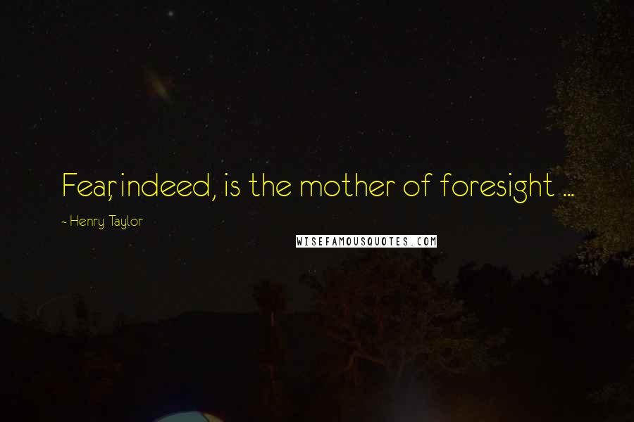 Henry Taylor Quotes: Fear, indeed, is the mother of foresight ...