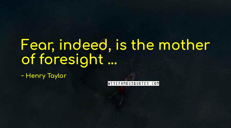 Henry Taylor Quotes: Fear, indeed, is the mother of foresight ...