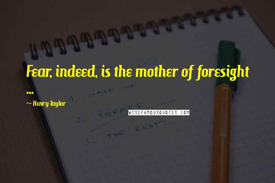 Henry Taylor Quotes: Fear, indeed, is the mother of foresight ...