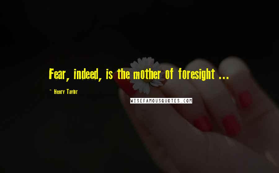Henry Taylor Quotes: Fear, indeed, is the mother of foresight ...