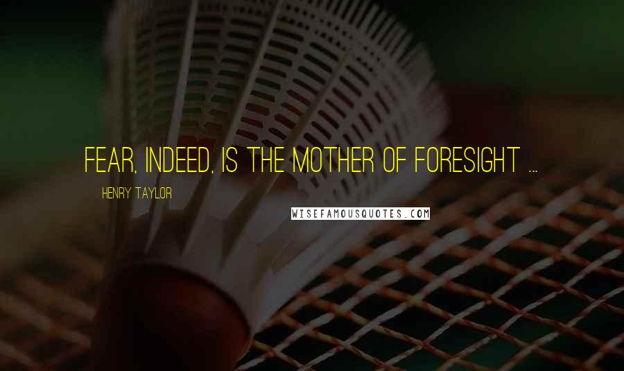 Henry Taylor Quotes: Fear, indeed, is the mother of foresight ...