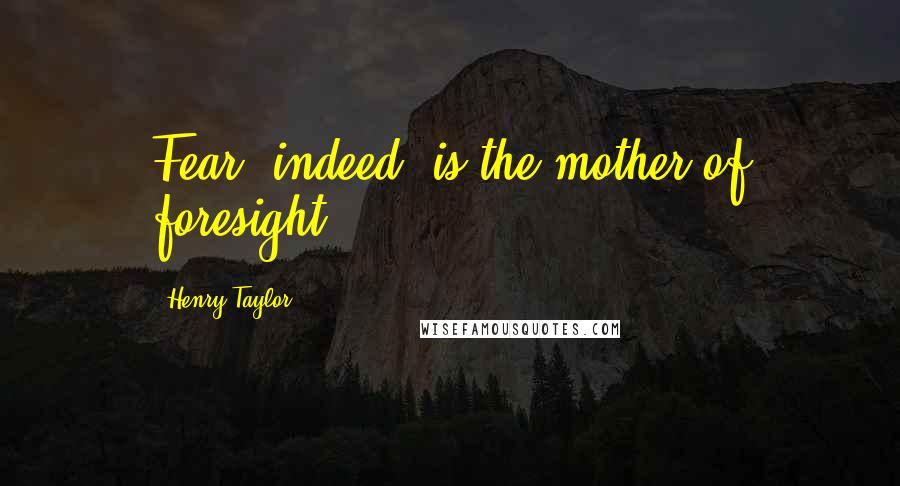 Henry Taylor Quotes: Fear, indeed, is the mother of foresight ...