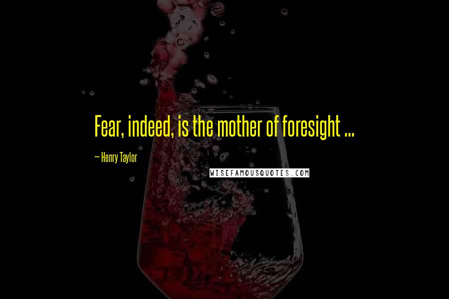 Henry Taylor Quotes: Fear, indeed, is the mother of foresight ...