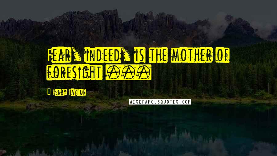 Henry Taylor Quotes: Fear, indeed, is the mother of foresight ...