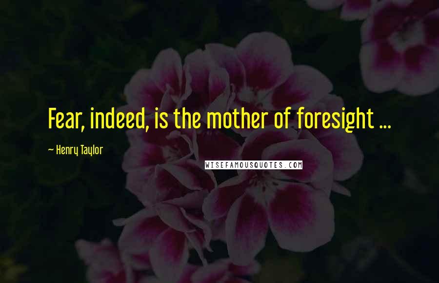 Henry Taylor Quotes: Fear, indeed, is the mother of foresight ...