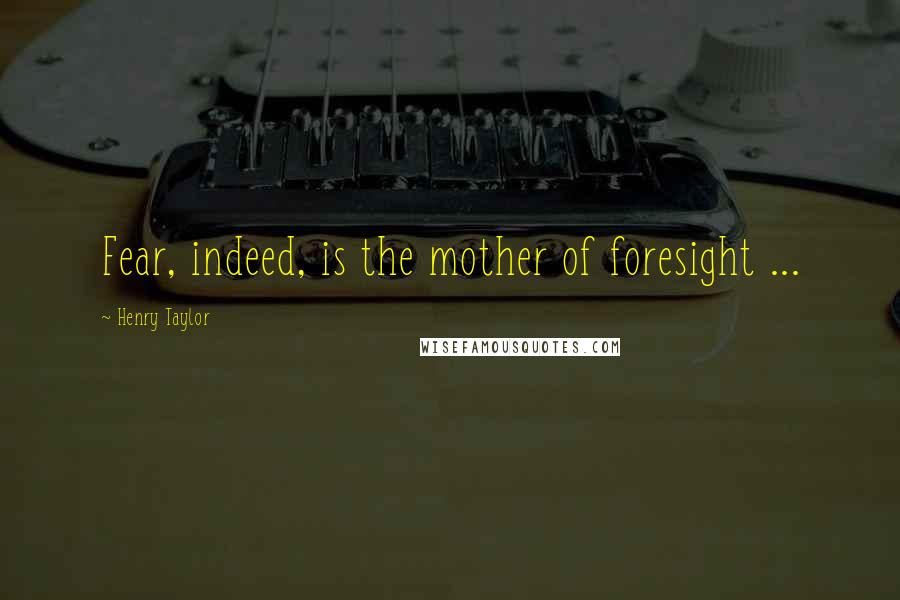 Henry Taylor Quotes: Fear, indeed, is the mother of foresight ...