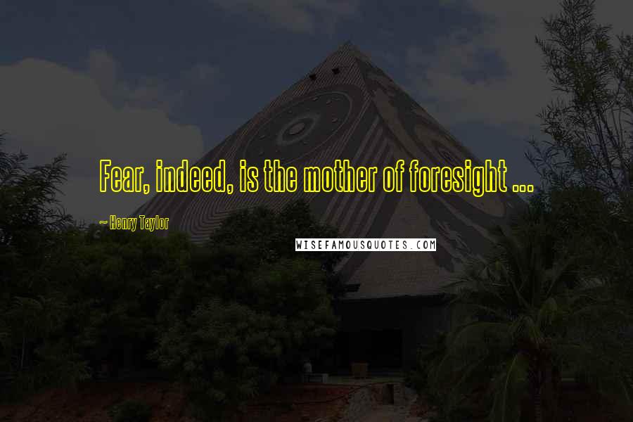 Henry Taylor Quotes: Fear, indeed, is the mother of foresight ...