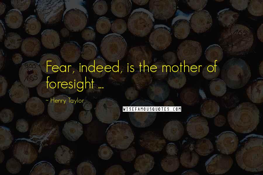 Henry Taylor Quotes: Fear, indeed, is the mother of foresight ...