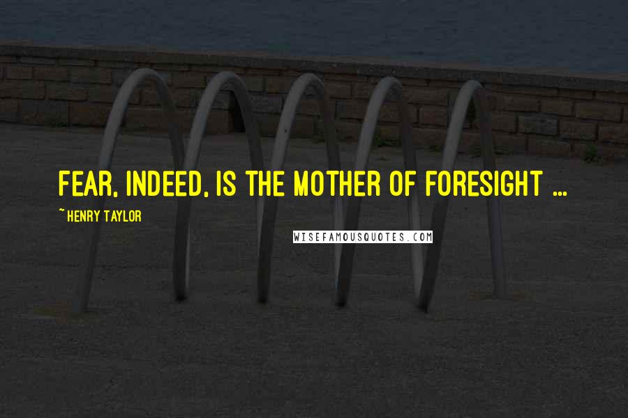 Henry Taylor Quotes: Fear, indeed, is the mother of foresight ...