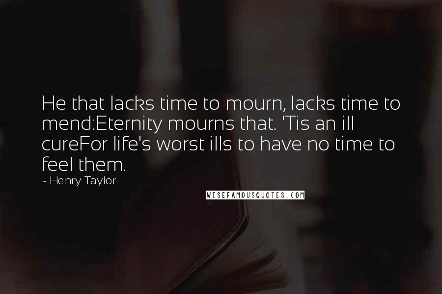 Henry Taylor Quotes: He that lacks time to mourn, lacks time to mend:Eternity mourns that. 'Tis an ill cureFor life's worst ills to have no time to feel them.