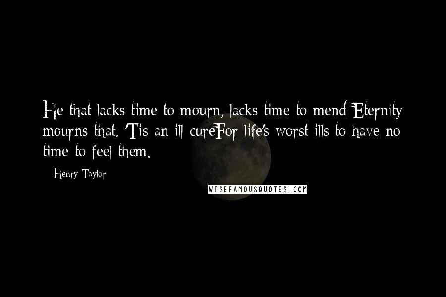 Henry Taylor Quotes: He that lacks time to mourn, lacks time to mend:Eternity mourns that. 'Tis an ill cureFor life's worst ills to have no time to feel them.