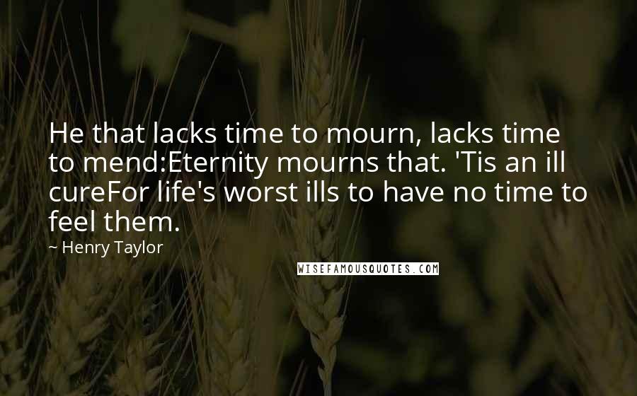 Henry Taylor Quotes: He that lacks time to mourn, lacks time to mend:Eternity mourns that. 'Tis an ill cureFor life's worst ills to have no time to feel them.