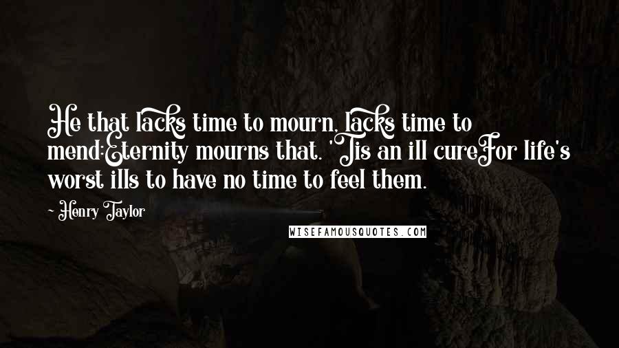 Henry Taylor Quotes: He that lacks time to mourn, lacks time to mend:Eternity mourns that. 'Tis an ill cureFor life's worst ills to have no time to feel them.