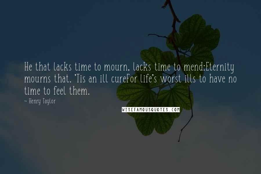 Henry Taylor Quotes: He that lacks time to mourn, lacks time to mend:Eternity mourns that. 'Tis an ill cureFor life's worst ills to have no time to feel them.