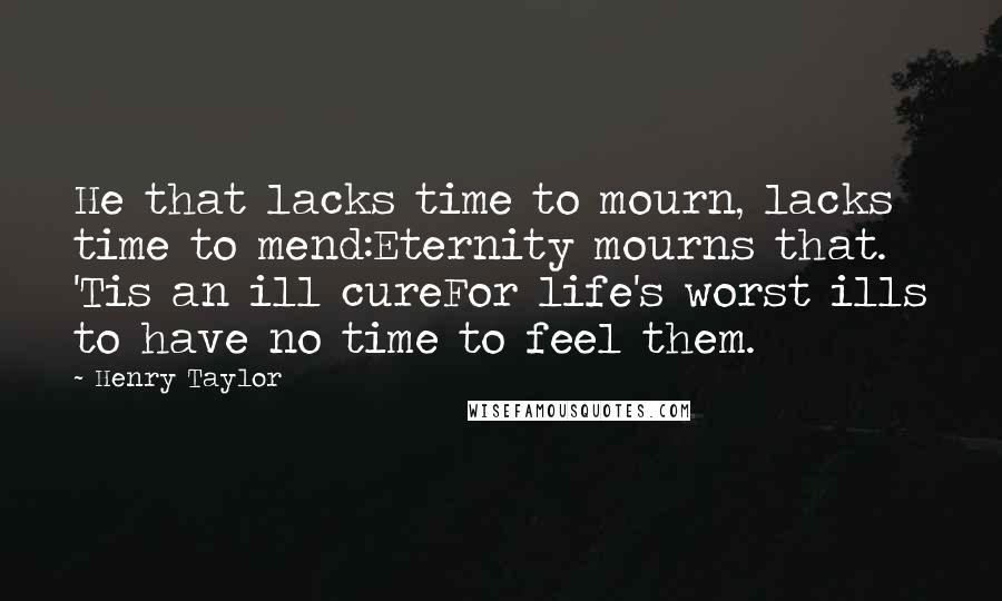 Henry Taylor Quotes: He that lacks time to mourn, lacks time to mend:Eternity mourns that. 'Tis an ill cureFor life's worst ills to have no time to feel them.