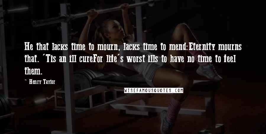 Henry Taylor Quotes: He that lacks time to mourn, lacks time to mend:Eternity mourns that. 'Tis an ill cureFor life's worst ills to have no time to feel them.