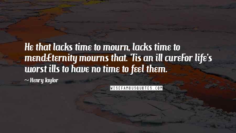 Henry Taylor Quotes: He that lacks time to mourn, lacks time to mend:Eternity mourns that. 'Tis an ill cureFor life's worst ills to have no time to feel them.