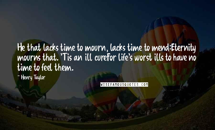 Henry Taylor Quotes: He that lacks time to mourn, lacks time to mend:Eternity mourns that. 'Tis an ill cureFor life's worst ills to have no time to feel them.