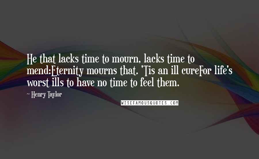 Henry Taylor Quotes: He that lacks time to mourn, lacks time to mend:Eternity mourns that. 'Tis an ill cureFor life's worst ills to have no time to feel them.