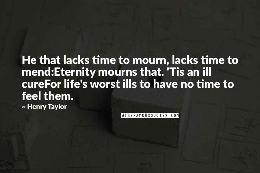 Henry Taylor Quotes: He that lacks time to mourn, lacks time to mend:Eternity mourns that. 'Tis an ill cureFor life's worst ills to have no time to feel them.