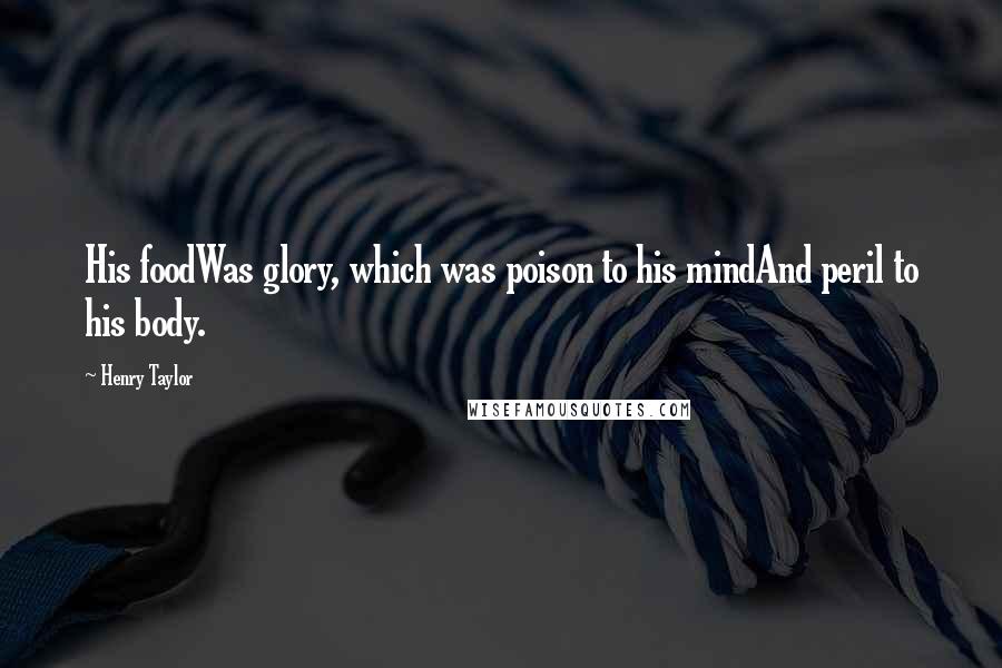 Henry Taylor Quotes: His foodWas glory, which was poison to his mindAnd peril to his body.