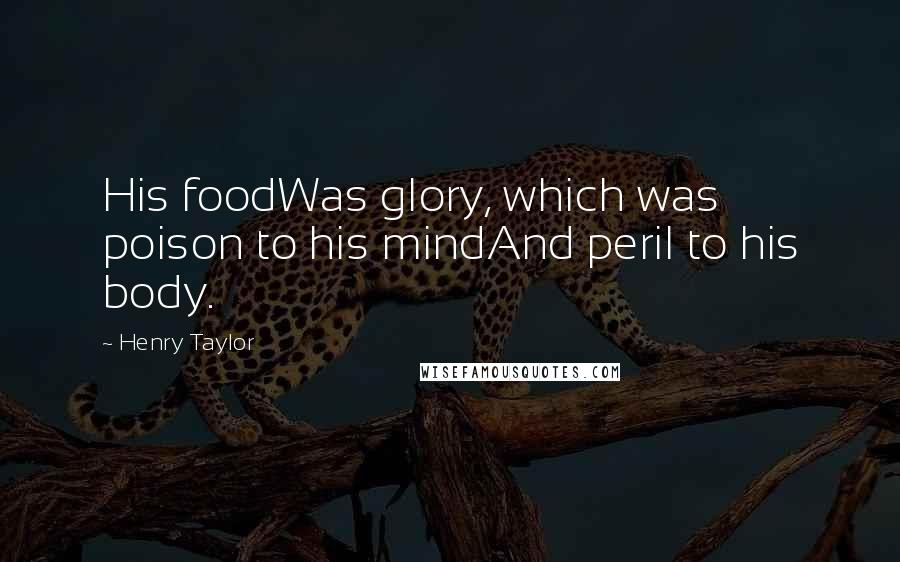 Henry Taylor Quotes: His foodWas glory, which was poison to his mindAnd peril to his body.