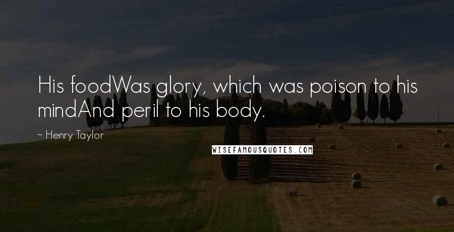 Henry Taylor Quotes: His foodWas glory, which was poison to his mindAnd peril to his body.