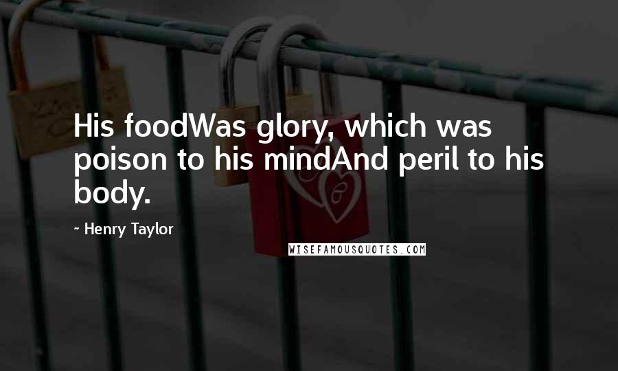 Henry Taylor Quotes: His foodWas glory, which was poison to his mindAnd peril to his body.