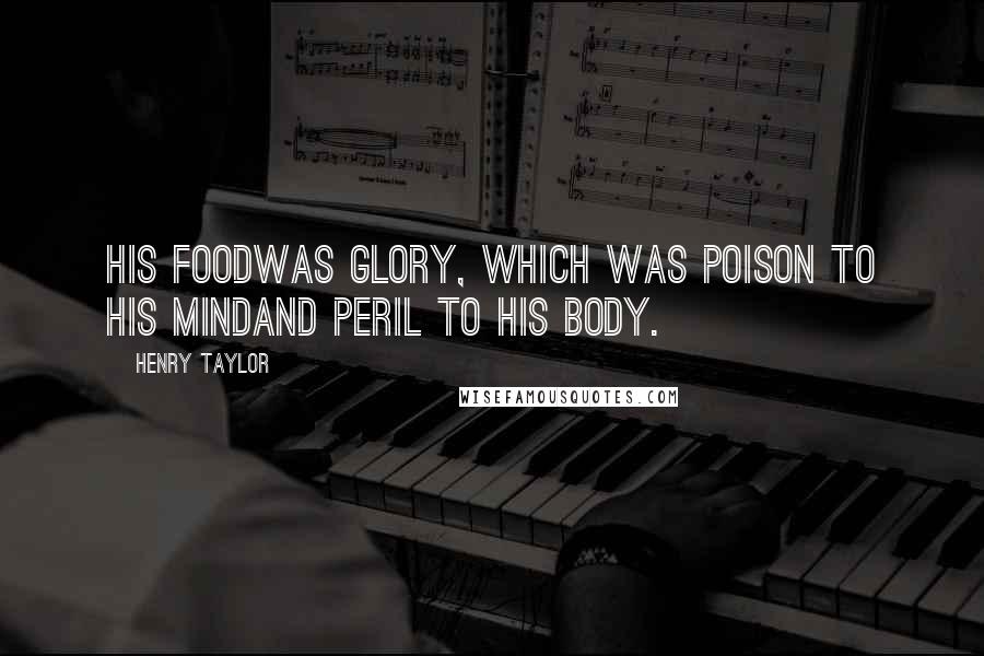 Henry Taylor Quotes: His foodWas glory, which was poison to his mindAnd peril to his body.