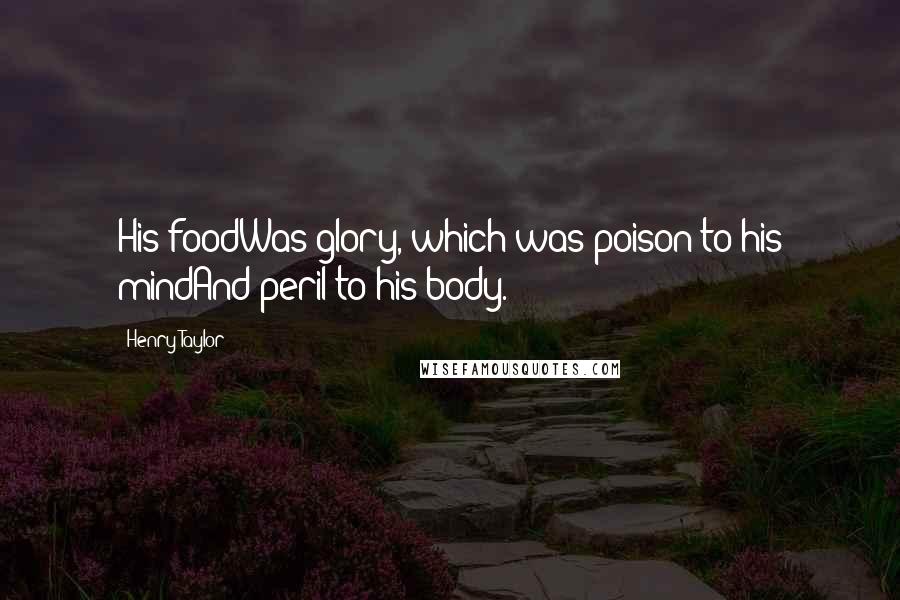 Henry Taylor Quotes: His foodWas glory, which was poison to his mindAnd peril to his body.