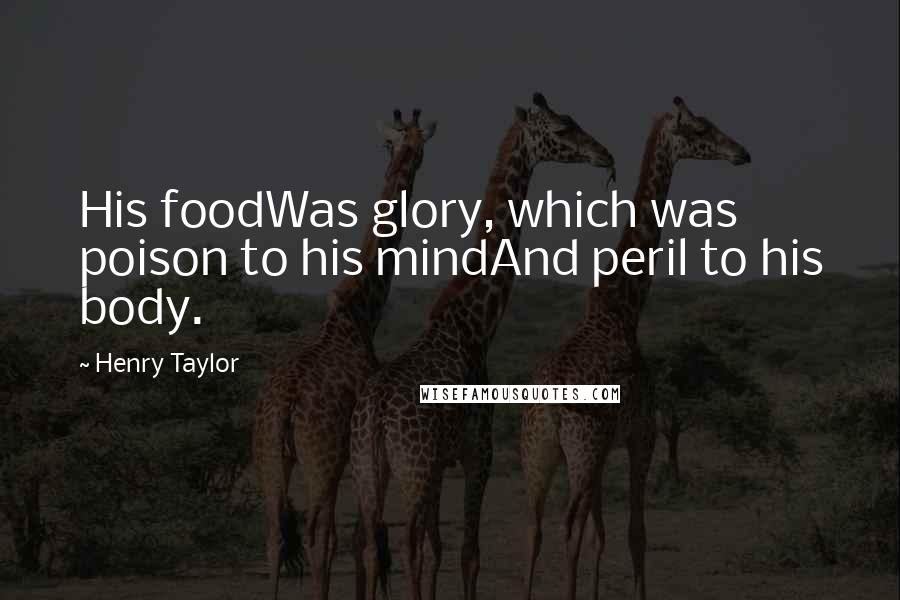 Henry Taylor Quotes: His foodWas glory, which was poison to his mindAnd peril to his body.